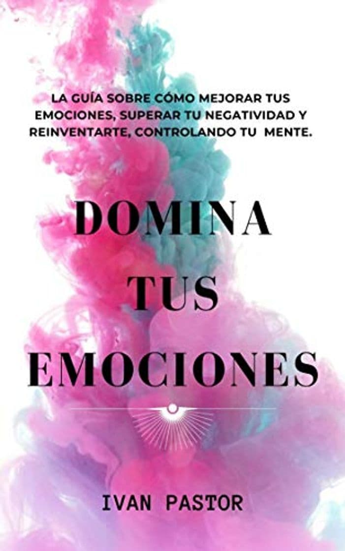 Libro Domina Tus Emociones: La Guia Sobre Como Mejorar Tus Emociones, Superar Tu Negatividad y Reinventarte, Controlando Tu Mente