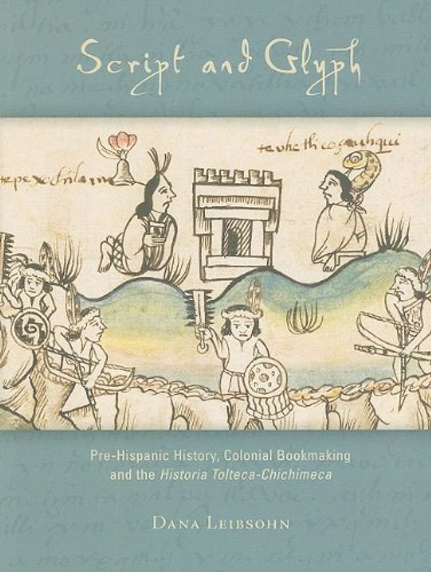 Libro Script and Glyph - Pre-Hispanic History, Colonial Bookmaking, and the Historia Tolteca-Chichimeca